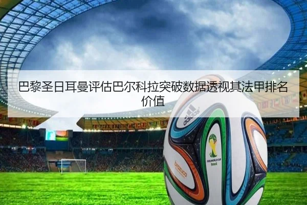 巴黎圣日耳曼评估巴尔科拉突破数据透视其法甲排名价值