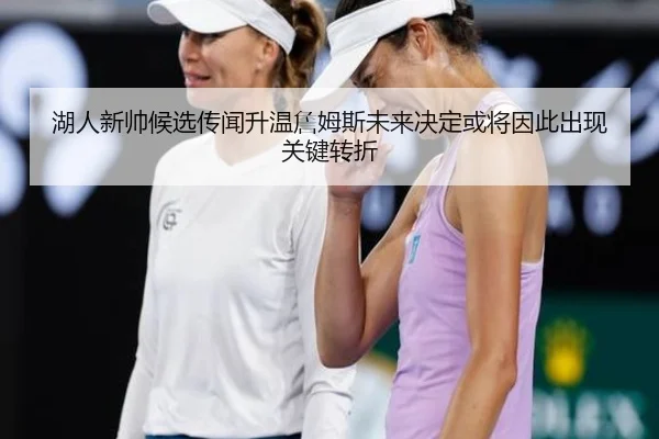 湖人新帅候选传闻升温詹姆斯未来决定或将因此出现关键转折