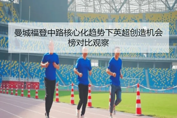 曼城福登中路核心化趋势下英超创造机会榜对比观察