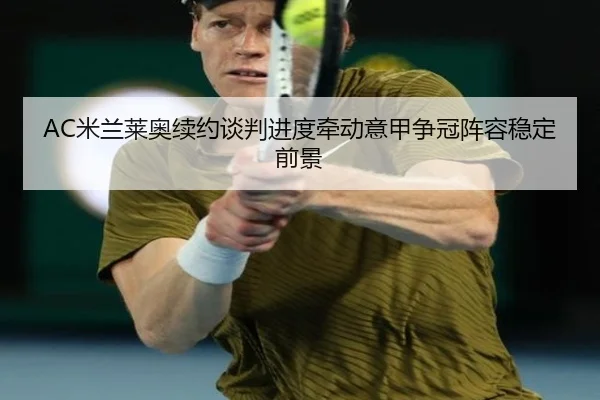 AC米兰莱奥续约谈判进度牵动意甲争冠阵容稳定前景